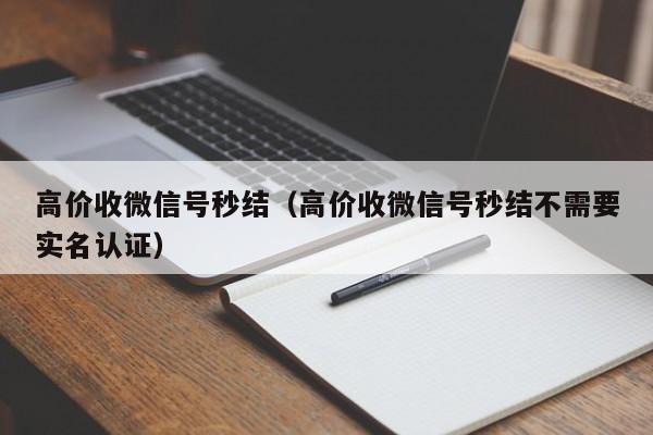 高价收微信号秒结（高价收微信号秒结不需要实名认证）