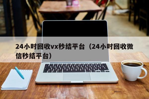 24小时回收vx秒结平台（24小时回收微信秒结平台）