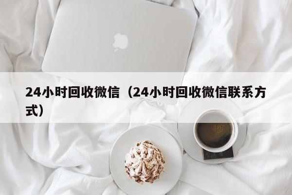 24小时回收微信（24小时回收微信联系方式）