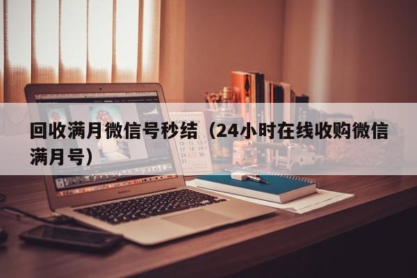 回收满月微信号秒结（24小时在线收购微信满月号）