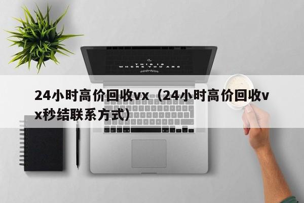 24小时高价回收vx（24小时高价回收vx秒结联系方式）