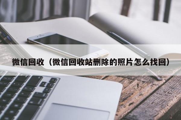 微信回收（微信回收站删除的照片怎么找回）