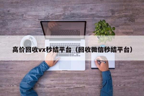 高价回收vx秒结平台（回收微信秒结平台）