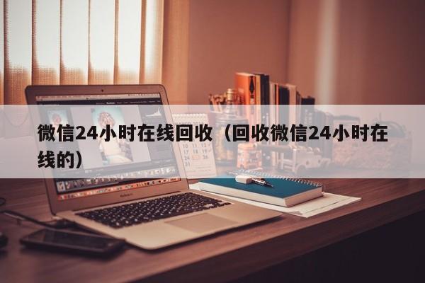 微信24小时在线回收（回收微信24小时在线的）