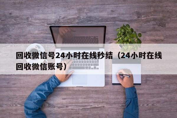 回收微信号24小时在线秒结（24小时在线回收微信账号）