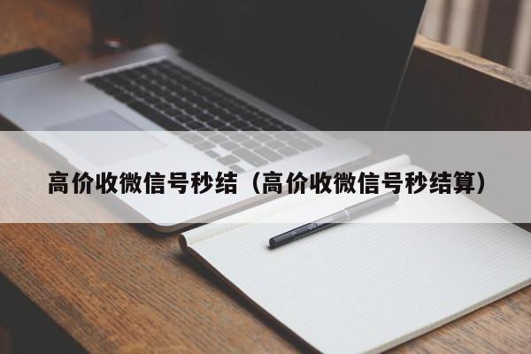 高价收微信号秒结（高价收微信号秒结算）