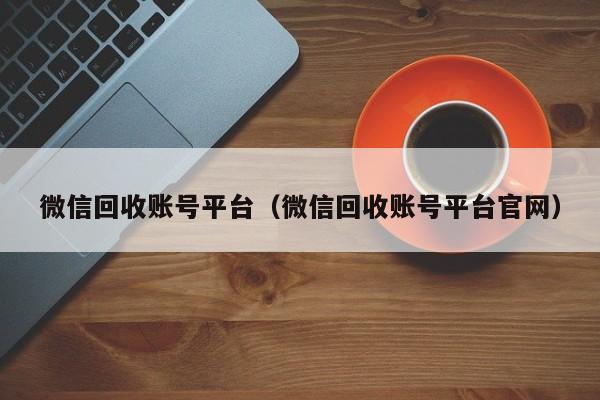 微信回收账号平台（微信回收账号平台官网）