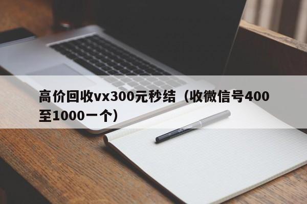 高价回收vx300元秒结（收微信号400至1000一个）