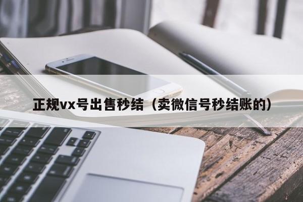 正规vx号出售秒结（卖微信号秒结账的）