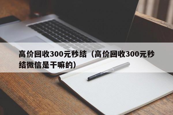 高价回收300元秒结（高价回收300元秒结微信是干嘛的）