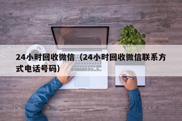 24小时回收微信（24小时回收微信联系方式电话号码）