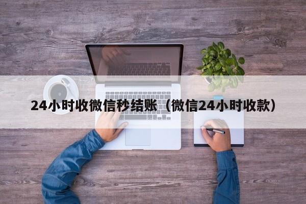 24小时收微信秒结账（微信24小时收款）