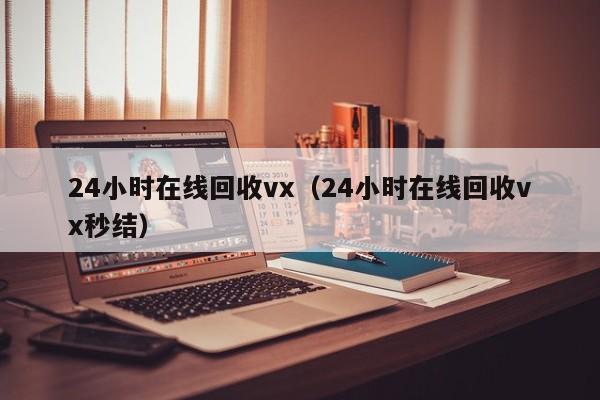 24小时在线回收vx（24小时在线回收vx秒结）