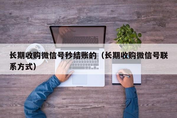 长期收购微信号秒结账的（长期收购微信号联系方式）