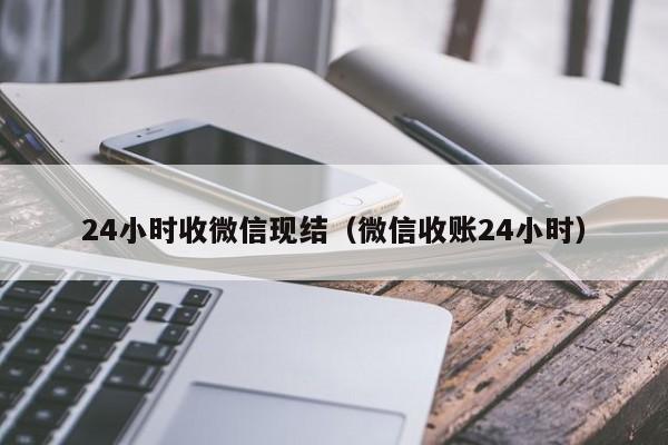 24小时收微信现结（微信收账24小时）