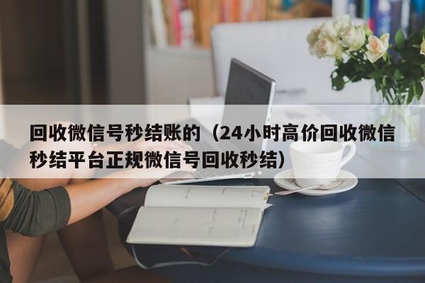 回收微信号秒结账的（24小时高价回收微信秒结平台正规微信号回收秒结）