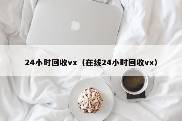 24小时回收vx（在线24小时回收vx）