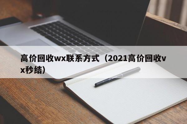 高价回收wx联系方式（2021高价回收vx秒结）