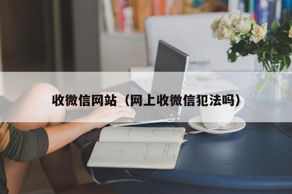 收微信网站（网上收微信犯法吗）