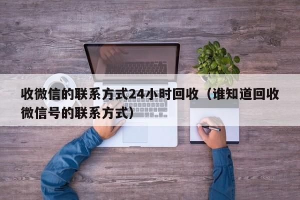 收微信的联系方式24小时回收（谁知道回收微信号的联系方式）