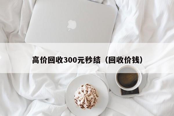 高价回收300元秒结（回收价钱）