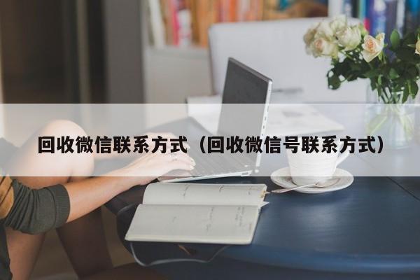 回收微信联系方式（回收微信号联系方式）