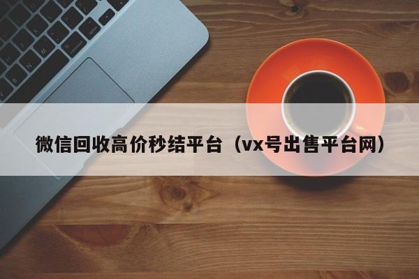 微信回收高价秒结平台（vx号出售平台网）