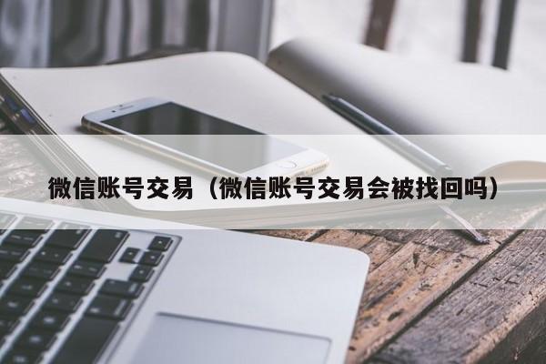 微信账号交易（微信账号交易会被找回吗）