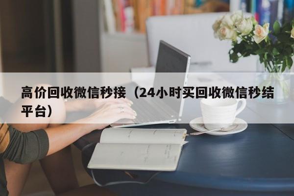 高价回收微信秒接（24小时买回收微信秒结平台）