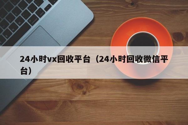 24小时vx回收平台（24小时回收微信平台）