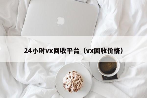 24小时vx回收平台（vx回收价格）