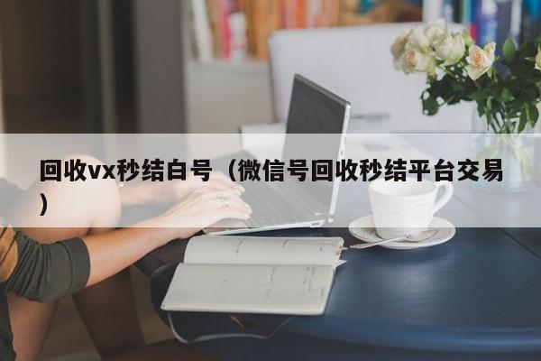 回收vx秒结白号（微信号回收秒结平台交易）