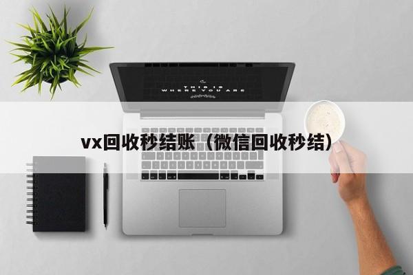 vx回收秒结账（微信回收秒结）