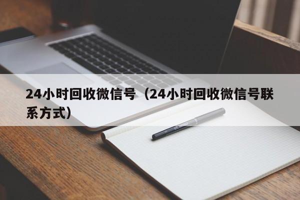 24小时回收微信号（24小时回收微信号联系方式）