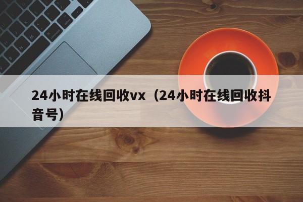 24小时在线回收vx（24小时在线回收抖音号）