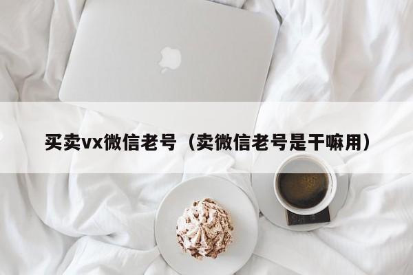 买卖vx微信老号（卖微信老号是干嘛用）