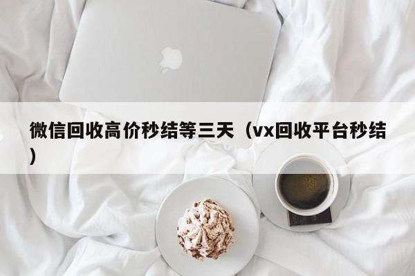 微信回收高价秒结等三天（vx回收平台秒结）