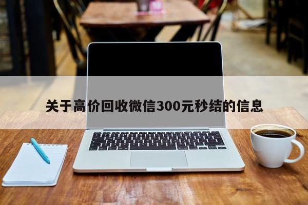 关于高价回收微信300元秒结的信息