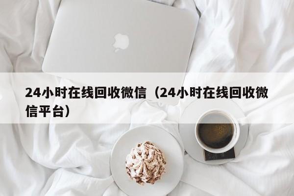 24小时在线回收微信（24小时在线回收微信平台）