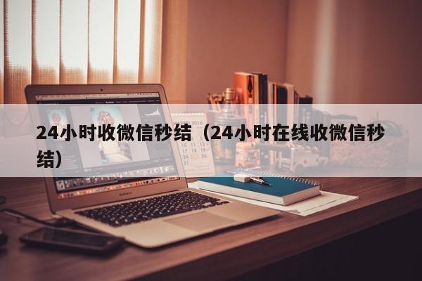 24小时收微信秒结（24小时在线收微信秒结）