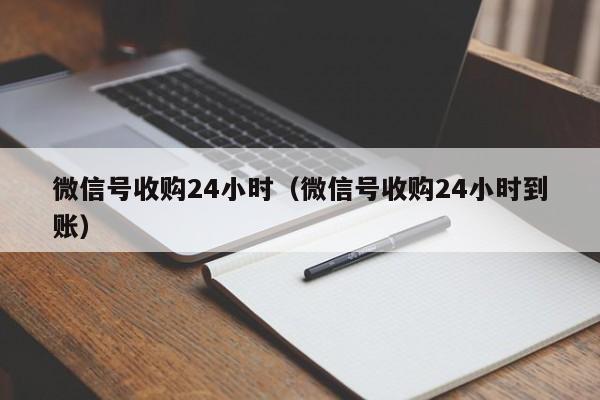 微信号收购24小时（微信号收购24小时到账）