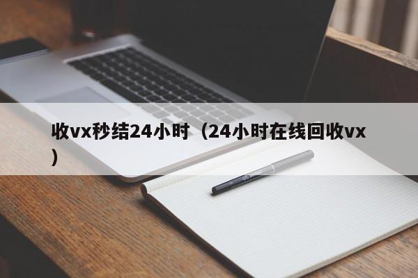 收vx秒结24小时（24小时在线回收vx）