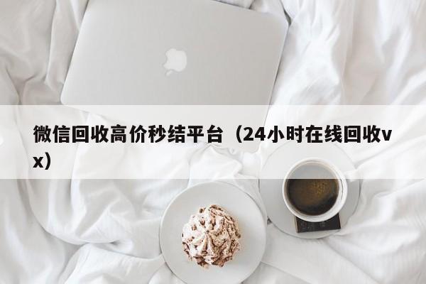 微信回收高价秒结平台（24小时在线回收vx）