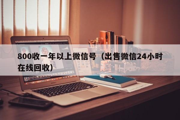 800收一年以上微信号（出售微信24小时在线回收）