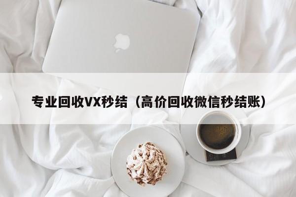 专业回收VX秒结（高价回收微信秒结账）