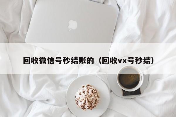 回收微信号秒结账的（回收vx号秒结）