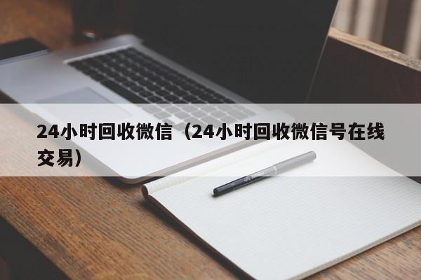 24小时回收微信（24小时回收微信号在线交易）