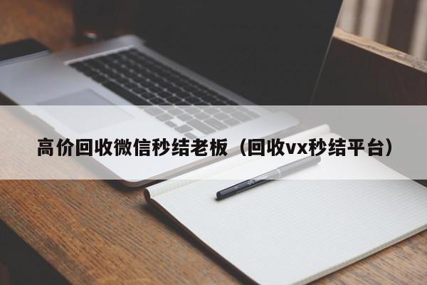 高价回收微信秒结老板（回收vx秒结平台）