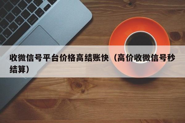 收微信号平台价格高结账快（高价收微信号秒结算）