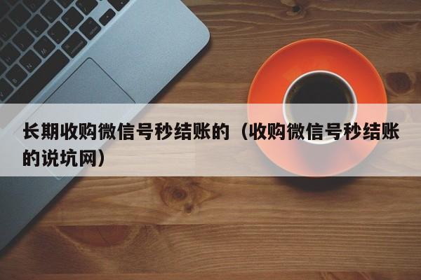 长期收购微信号秒结账的（收购微信号秒结账的说坑网）